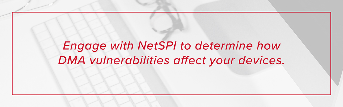Engage with NetSPI to determine how DMA vulnerabilities affect your devices.