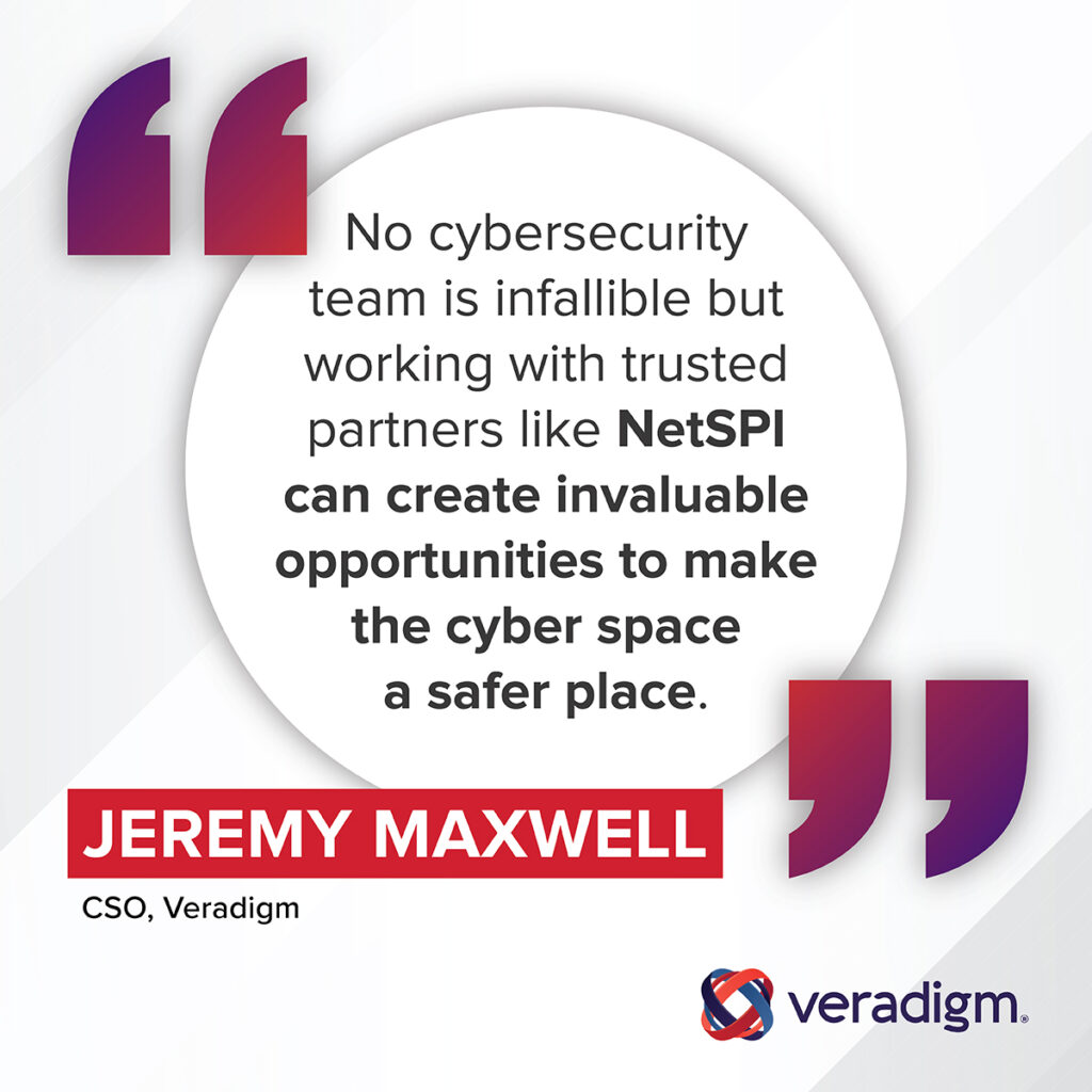 "No cybersecurity team is infallible but working with trusted partners like NetSPI can create invaluable opportunities to make the cyber space a safer place." – Jeremy Maxwell, CSO, Veradigm